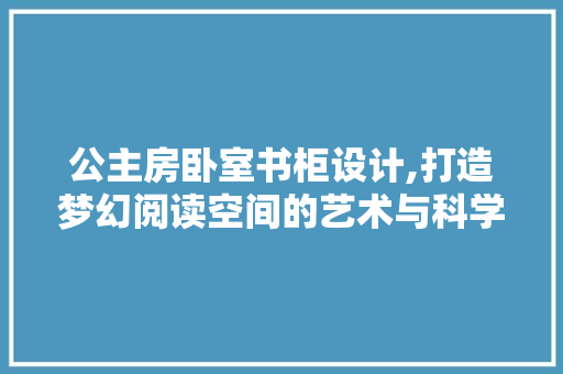 公主房卧室书柜设计,打造梦幻阅读空间的艺术与科学