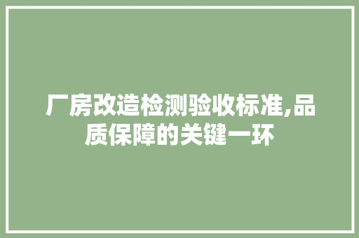 厂房改造检测验收标准,品质保障的关键一环