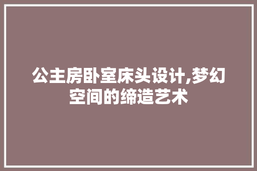 公主房卧室床头设计,梦幻空间的缔造艺术