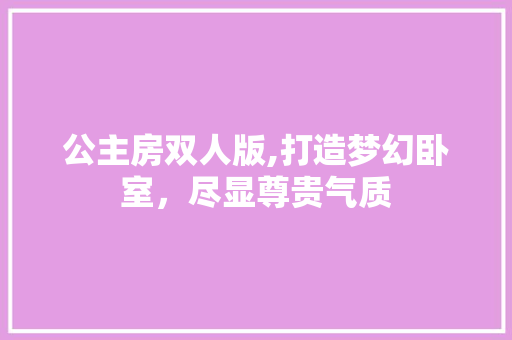 公主房双人版,打造梦幻卧室，尽显尊贵气质