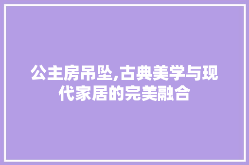 公主房吊坠,古典美学与现代家居的完美融合