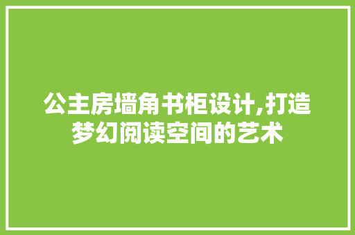 公主房墙角书柜设计,打造梦幻阅读空间的艺术