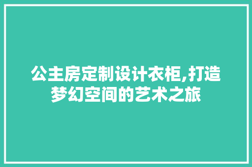 公主房定制设计衣柜,打造梦幻空间的艺术之旅