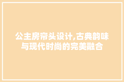 公主房帘头设计,古典韵味与现代时尚的完美融合