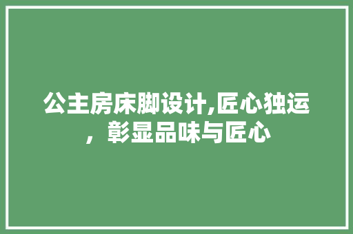 公主房床脚设计,匠心独运，彰显品味与匠心