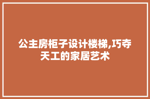 公主房柜子设计楼梯,巧夺天工的家居艺术