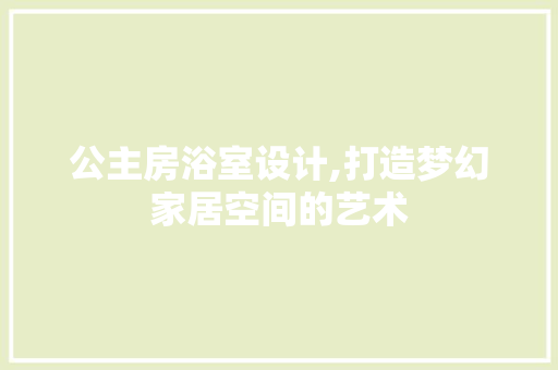 公主房浴室设计,打造梦幻家居空间的艺术