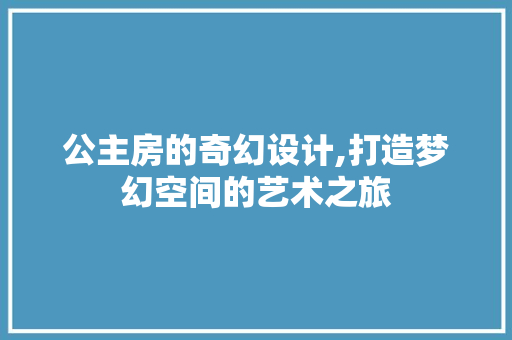 公主房的奇幻设计,打造梦幻空间的艺术之旅