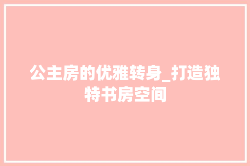 公主房的优雅转身_打造独特书房空间