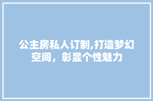 公主房私人订制,打造梦幻空间，彰显个性魅力