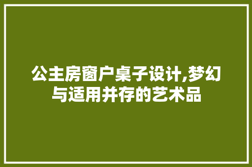 公主房窗户桌子设计,梦幻与适用并存的艺术品 装修攻略