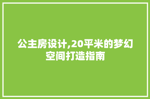 公主房设计,20平米的梦幻空间打造指南