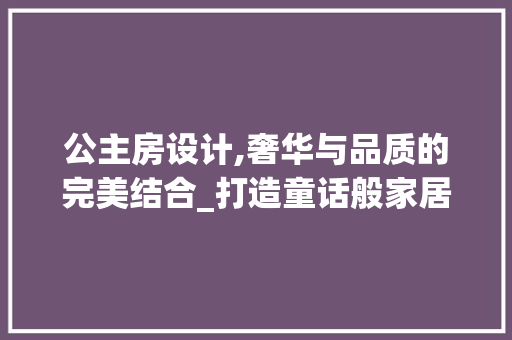公主房设计,奢华与品质的完美结合_打造童话般家居体验