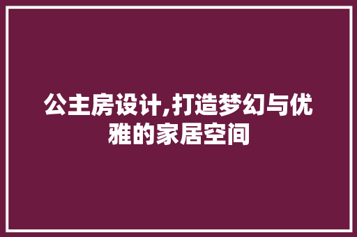 公主房设计,打造梦幻与优雅的家居空间