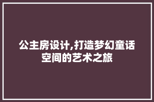 公主房设计,打造梦幻童话空间的艺术之旅