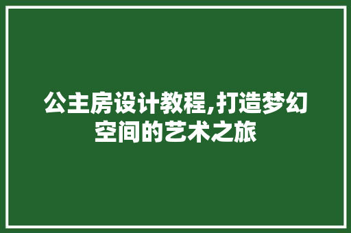 公主房设计教程,打造梦幻空间的艺术之旅