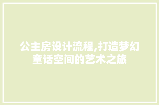 公主房设计流程,打造梦幻童话空间的艺术之旅