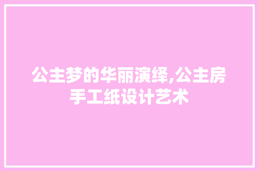公主梦的华丽演绎,公主房手工纸设计艺术