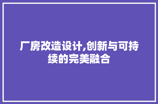 厂房改造设计,创新与可持续的完美融合