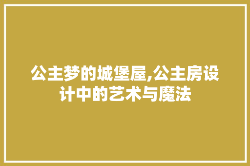 公主梦的城堡屋,公主房设计中的艺术与魔法