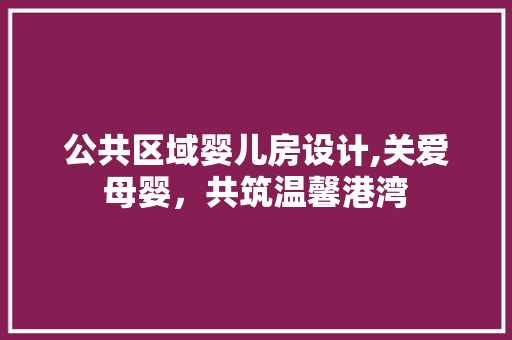 公共区域婴儿房设计,关爱母婴，共筑温馨港湾