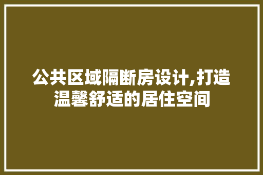 公共区域隔断房设计,打造温馨舒适的居住空间 装修攻略
