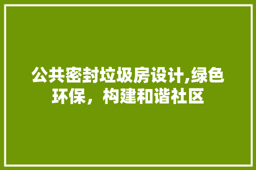 公共密封垃圾房设计,绿色环保，构建和谐社区