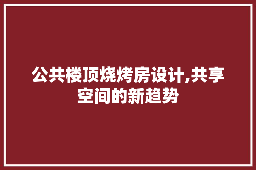 公共楼顶烧烤房设计,共享空间的新趋势