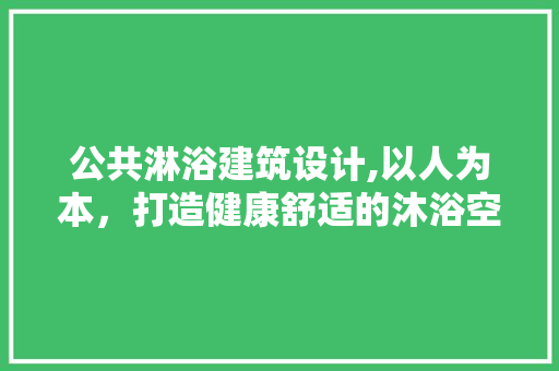 公共淋浴建筑设计,以人为本，打造健康舒适的沐浴空间