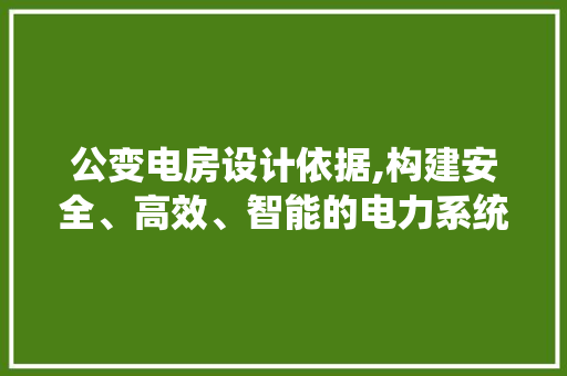 公变电房设计依据,构建安全、高效、智能的电力系统