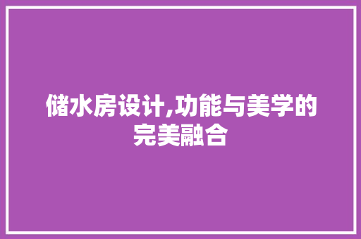 储水房设计,功能与美学的完美融合