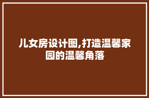 儿女房设计图,打造温馨家园的温馨角落