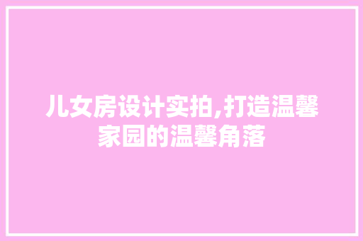 儿女房设计实拍,打造温馨家园的温馨角落