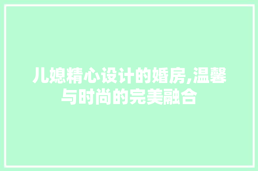 儿媳精心设计的婚房,温馨与时尚的完美融合