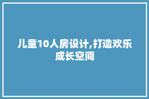 儿童10人房设计,打造欢乐成长空间