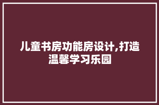 儿童书房功能房设计,打造温馨学习乐园