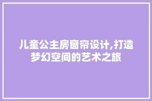 儿童公主房窗帘设计,打造梦幻空间的艺术之旅