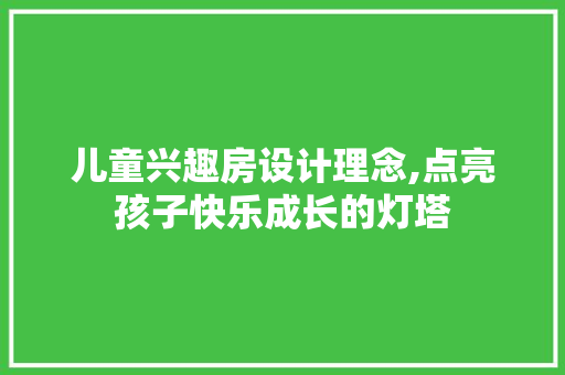 儿童兴趣房设计理念,点亮孩子快乐成长的灯塔