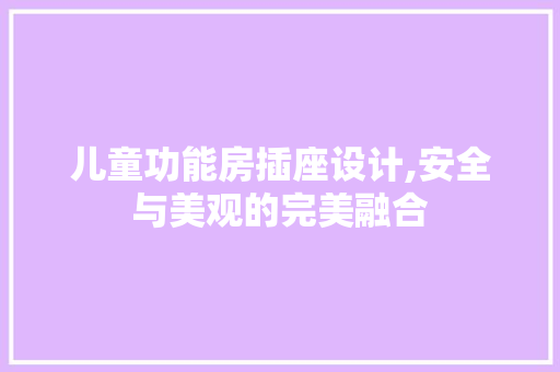 儿童功能房插座设计,安全与美观的完美融合