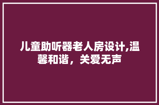 儿童助听器老人房设计,温馨和谐，关爱无声