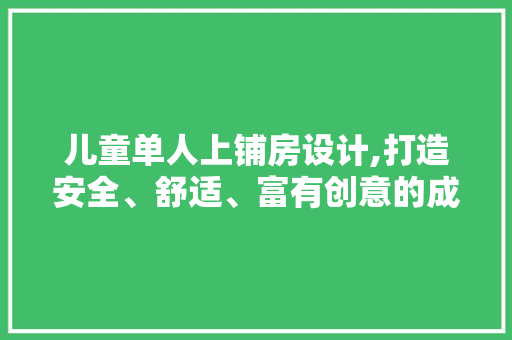 儿童单人上铺房设计,打造安全、舒适、富有创意的成长空间