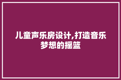 儿童声乐房设计,打造音乐梦想的摇篮
