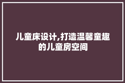 儿童床设计,打造温馨童趣的儿童房空间