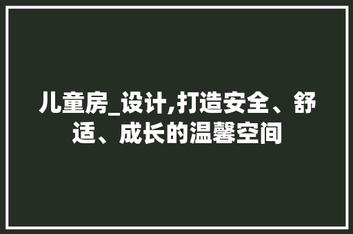 儿童房_设计,打造安全、舒适、成长的温馨空间