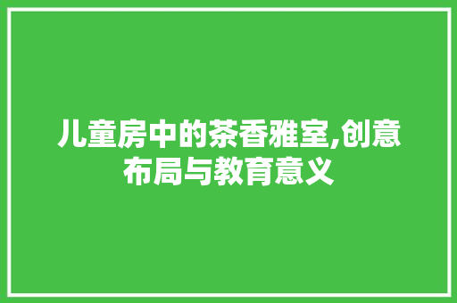 儿童房中的茶香雅室,创意布局与教育意义