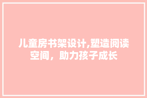 儿童房书架设计,塑造阅读空间，助力孩子成长