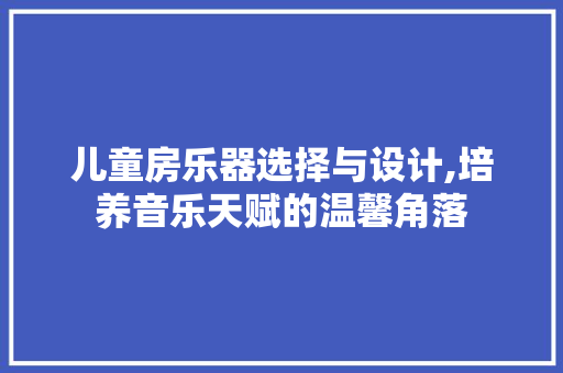 儿童房乐器选择与设计,培养音乐天赋的温馨角落