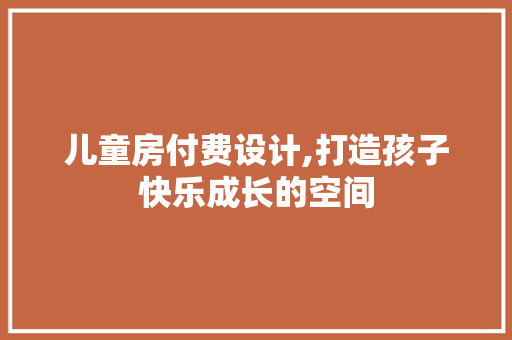 儿童房付费设计,打造孩子快乐成长的空间