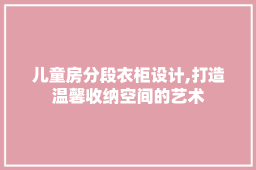 儿童房分段衣柜设计,打造温馨收纳空间的艺术 门窗装修