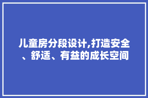 儿童房分段设计,打造安全、舒适、有益的成长空间